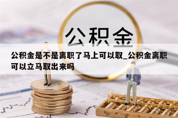 公积金是不是离职了马上可以取_公积金离职可以立马取出来吗