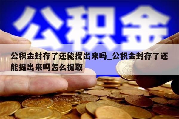 公积金封存了还能提出来吗_公积金封存了还能提出来吗怎么提取